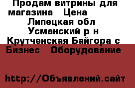 Продам витрины для магазина › Цена ­ 1 000 - Липецкая обл., Усманский р-н, Крутченская Байгора с. Бизнес » Оборудование   